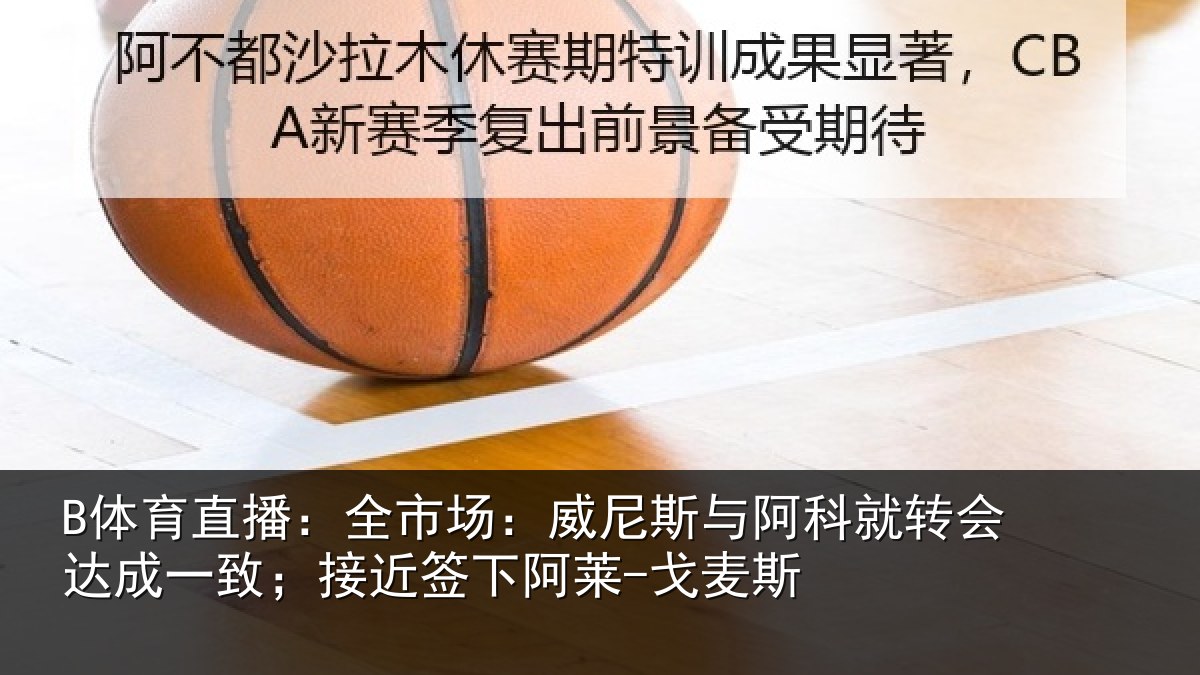 B体育直播:全市场:威尼斯与阿科就转会达成一致;接近签下阿莱-戈麦斯