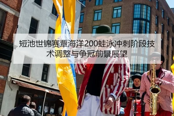 短池世锦赛覃海洋200蛙泳冲刺阶段技术调整与争冠前景展望