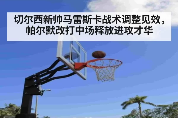 切尔西新帅马雷斯卡战术调整见效，帕尔默改打中场释放进攻才华
