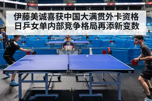 伊藤美诚喜获中国大满贯外卡资格日乒女单内部竞争格局再添新变数