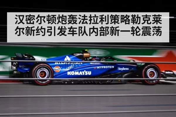 汉密尔顿炮轰法拉利策略勒克莱尔新约引发车队内部新一轮震荡