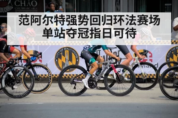 范阿尔特强势回归环法赛场 单站夺冠指日可待