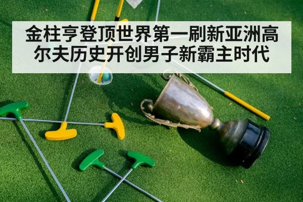 金柱亨登顶世界第一刷新亚洲高尔夫历史开创男子新霸主时代