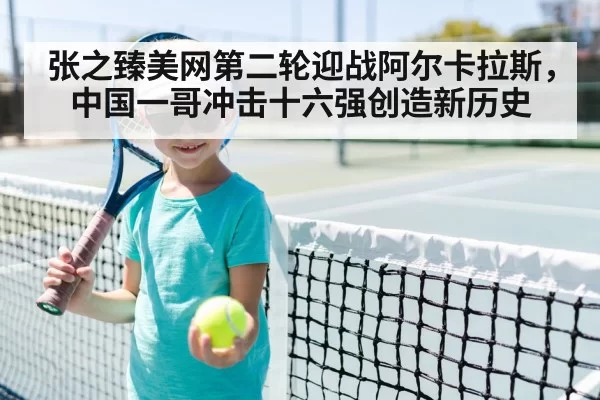 张之臻美网第二轮迎战阿尔卡拉斯,中国一哥冲击十六强创造新历史